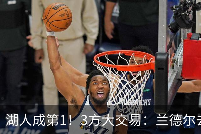 湖人成第1！3方大交易：兰德尔去篮网，克拉克斯顿加盟公牛！