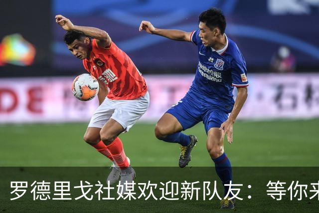 罗德里戈社媒欢迎新队友：等你来世界最佳俱乐部