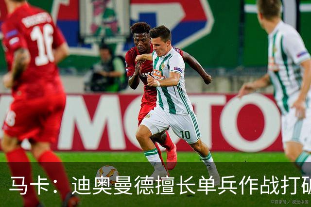 马卡：迪奥曼德擅长单兵作战打破僵局，唯一短板是传中次数偏少