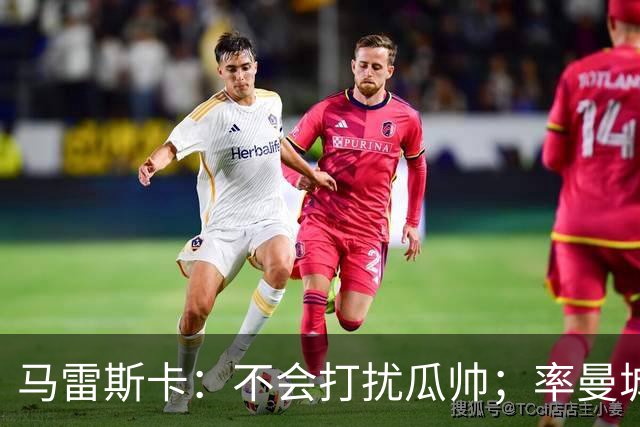 马雷斯卡：不会打扰瓜帅；率曼城夺冠是目标；对指控没有担忧